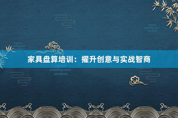 家具盘算培训：擢升创意与实战智商